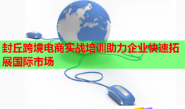 封丘跨境電商實戰(zhàn)培訓(xùn)助力企業(yè)快速拓展國際市場