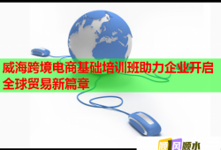 威海跨境電商基礎(chǔ)培訓(xùn)班助力企業(yè)開啟全球貿(mào)易新篇章