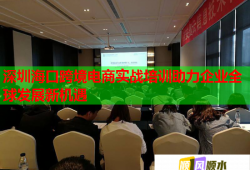 深圳?？诳缇畴娚虒?shí)戰(zhàn)培訓(xùn)助力企業(yè)全球發(fā)展新機(jī)遇