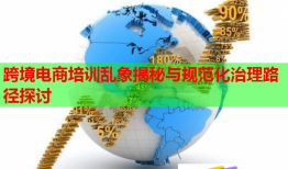 跨境電商培訓(xùn)亂象揭秘與規(guī)范化治理路徑探討