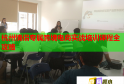 杭州情侶專屬跨境電商實戰(zhàn)培訓(xùn)課程全攻略