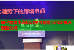 知乎跨境電商培訓(xùn)發(fā)展前景與市場(chǎng)機(jī)遇深度分析