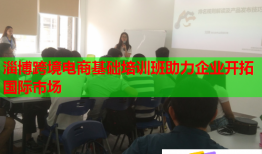 淄博跨境電商基礎(chǔ)培訓(xùn)班助力企業(yè)開拓國際市場(chǎng)
