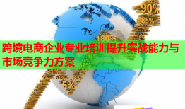 跨境電商企業(yè)專業(yè)培訓(xùn)提升實戰(zhàn)能力與市場競爭力方案