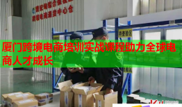 廈門跨境電商培訓實戰(zhàn)課程助力全球電商人才成長