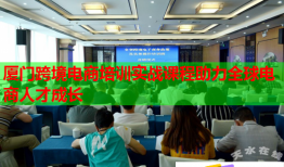 廈門跨境電商培訓實戰(zhàn)課程助力全球電商人才成長