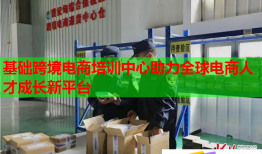 基礎跨境電商培訓中心助力全球電商人才成長新平臺