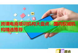 跨境電商培訓(xùn)機(jī)構(gòu)大盤(pán)點(diǎn)：國(guó)內(nèi)權(quán)威機(jī)構(gòu)精選推薦