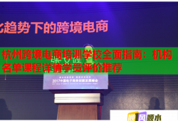 杭州跨境電商培訓(xùn)學(xué)校全面指南：機(jī)構(gòu)名單課程詳情學(xué)員評(píng)價(jià)推薦