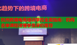 杭州跨境電商培訓(xùn)學(xué)校全面指南：機(jī)構(gòu)名單課程詳情學(xué)員評(píng)價(jià)推薦