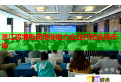 浙江跨境電商培訓(xùn)助力企業(yè)開拓全球市場