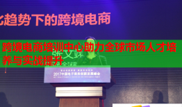 跨境電商培訓(xùn)中心助力全球市場(chǎng)人才培養(yǎng)與實(shí)戰(zhàn)提升