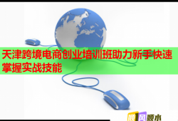 天津跨境電商創(chuàng)業(yè)培訓(xùn)班助力新手快速掌握實戰(zhàn)技能