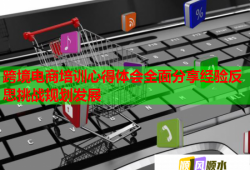 跨境電商培訓(xùn)心得體會全面分享經(jīng)驗(yàn)反思挑戰(zhàn)規(guī)劃發(fā)展