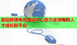 基礎(chǔ)跨境電商培訓(xùn)中心助力全球電商人才成長(zhǎng)新平臺(tái)