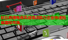 封丘跨境電商實戰(zhàn)培訓(xùn)助力企業(yè)快速拓展國際市場