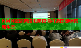 NMN賦能跨境電商培訓(xùn)打造國際銷售新生態(tài)