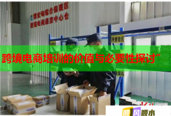 跨境電商培訓(xùn)的價值與必要性探討”