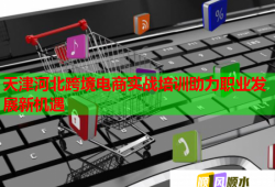 天津河北跨境電商實(shí)戰(zhàn)培訓(xùn)助力職業(yè)發(fā)展新機(jī)遇