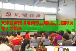 天津西青跨境電商專業(yè)培訓(xùn)助力國際貿(mào)易人才培養(yǎng)