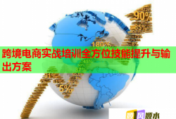 跨境電商實戰(zhàn)培訓(xùn)全方位技能提升與輸出方案