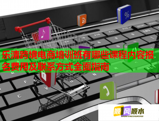 樂清跨境電商培訓(xùn)班有哪些課程內(nèi)容報(bào)名費(fèi)用及聯(lián)系方式全面指南 樂清跨境電商培訓(xùn)班有哪些課程內(nèi)容報(bào)名費(fèi)用及聯(lián)系方式全面指南