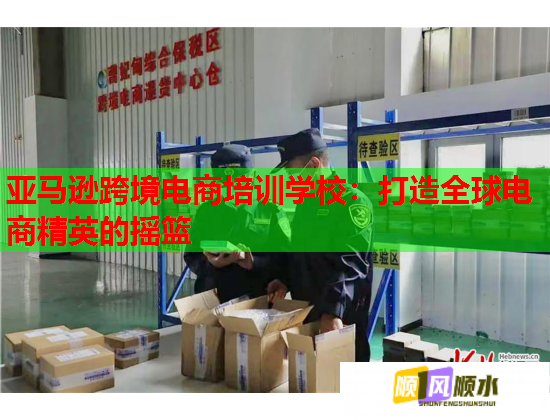 亞馬遜跨境電商培訓(xùn)學(xué)校:打造全球電商精英的搖籃 亞馬遜跨境電商培訓(xùn)學(xué)校:打造全球電商精英的搖籃