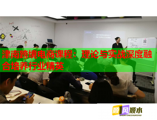 津南跨境電商課程：理論與實(shí)戰(zhàn)深度融合培養(yǎng)行業(yè)精英