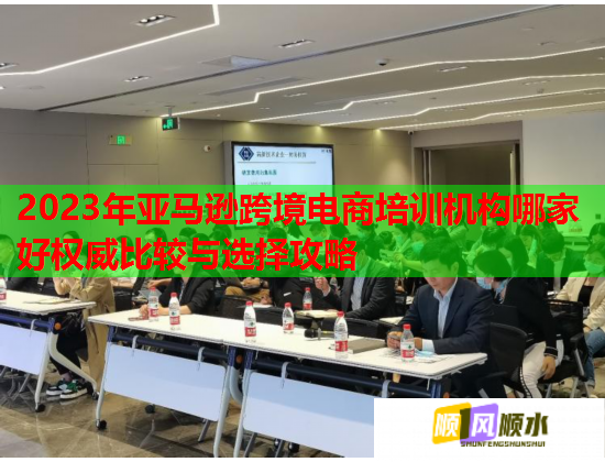 2023年亞馬遜跨境電商培訓(xùn)機構(gòu)哪家好權(quán)威比較與選擇攻略