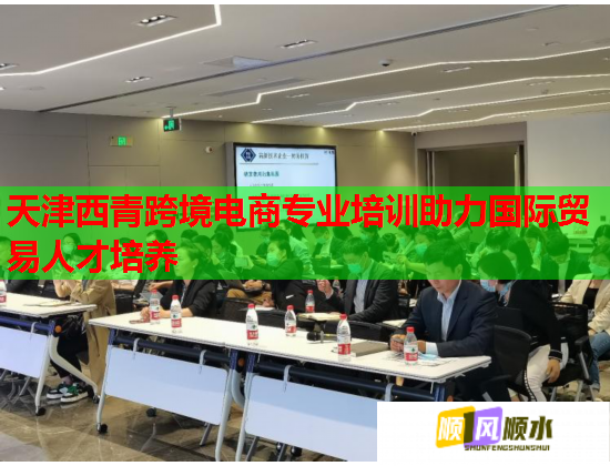 天津西青跨境電商專業(yè)培訓(xùn)助力國際貿(mào)易人才培養(yǎng)