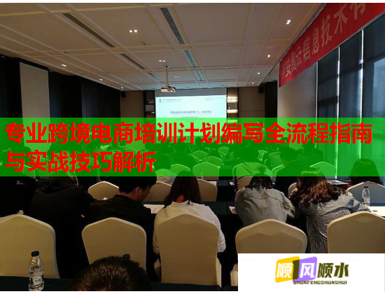 專(zhuān)業(yè)跨境電商培訓(xùn)計(jì)劃編寫(xiě)全流程指南與實(shí)戰(zhàn)技巧解析 專(zhuān)業(yè)跨境電商培訓(xùn)計(jì)劃編寫(xiě)全流程指南與實(shí)戰(zhàn)技巧解析