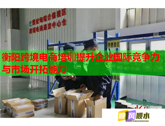 衡陽(yáng)跨境電商培訓(xùn)提升企業(yè)國(guó)際競(jìng)爭(zhēng)力與市場(chǎng)開(kāi)拓能力 衡陽(yáng)跨境電商培訓(xùn)提升企業(yè)國(guó)際競(jìng)爭(zhēng)力與市場(chǎng)開(kāi)拓能力