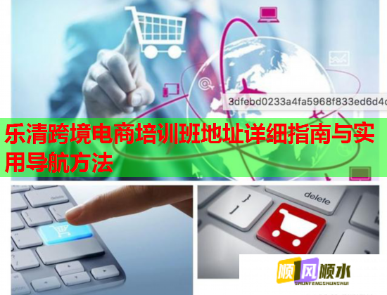 樂清跨境電商培訓班地址詳細指南與實用導航方法 樂清跨境電商培訓班地址詳細指南與實用導航方法