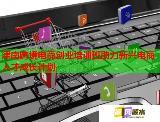 津南跨境電商創(chuàng)業(yè)培訓(xùn)班助力新興電商人才成長計劃